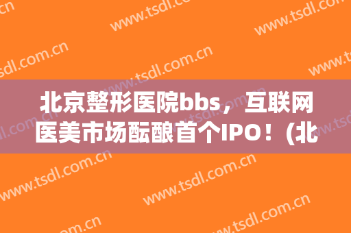 北京整形医院bbs，互联网医美市场酝酿首个IPO！(北京医疗整形机构)