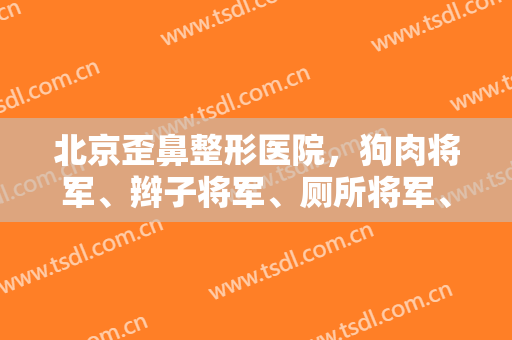 北京歪鼻整形医院，狗肉将军、辫子将军、厕所将军、歪鼻将军！
