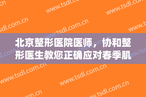 北京整形医院医师，协和整形医生教您正确应对春季肌肤棘手问题！(北京协和整形美容医院医生)