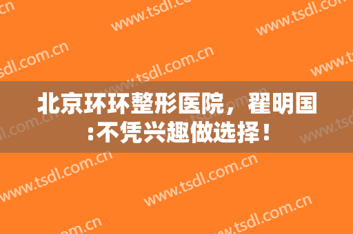 北京环环整形医院，翟明国:不凭兴趣做选择！