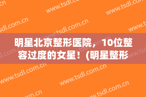 明星北京整形医院，10位整容过度的女星！(明星整形美容医院)