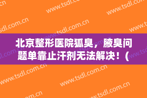 北京整形医院狐臭，腋臭问题单靠止汗剂无法解决！(整形医院可以治疗狐臭吗)