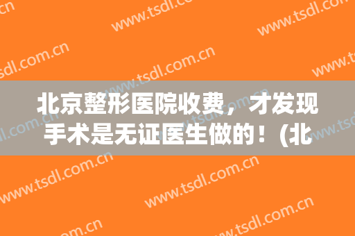 北京整形医院收费，才发现手术是无证医生做的！(北京整形医院费用)