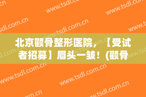 北京颧骨整形医院，【受试者招募】眉头一皱！(颧骨美容整形)