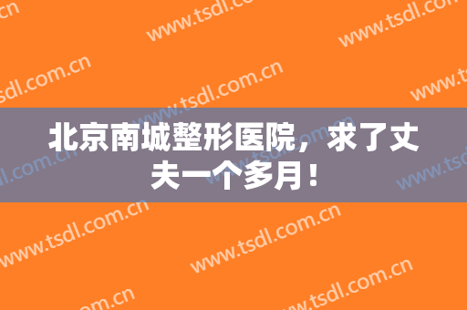 北京南城整形医院，求了丈夫一个多月！