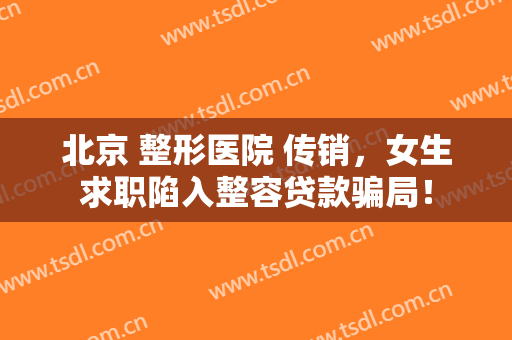 北京 整形医院 传销，女生求职陷入整容贷款骗局！