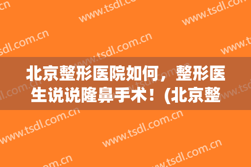 北京整形医院如何，整形医生说说隆鼻手术！(北京整形医院鼻子整形)