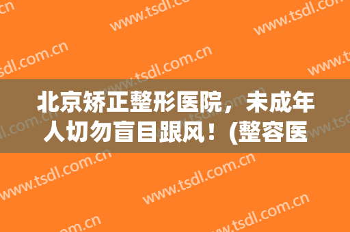 北京矫正整形医院，未成年人切勿盲目跟风！(整容医院给未成年整形)