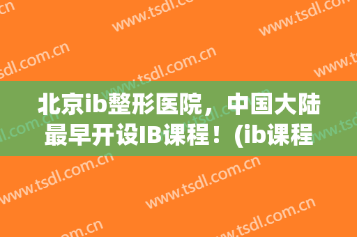 北京ib整形医院，中国大陆最早开设IB课程！(ib课程)