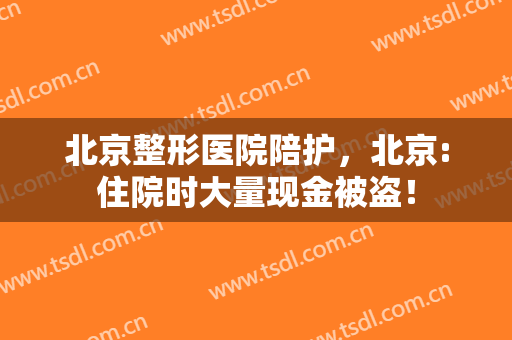 北京整形医院陪护，北京:住院时大量现金被盗！