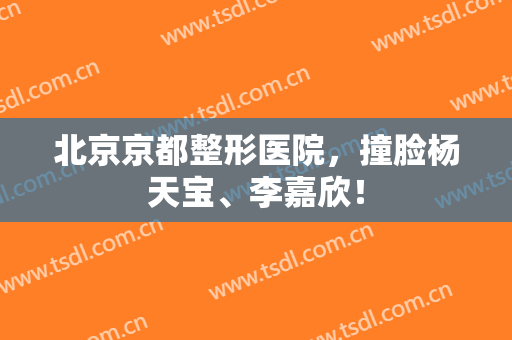 北京京都整形医院，撞脸杨天宝、李嘉欣！