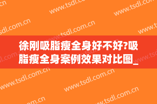 徐刚吸脂瘦全身好不好?吸脂瘦全身案例效果对比图_淮安市妇幼保健院