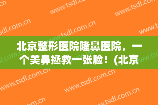 北京整形医院隆鼻医院，一个美鼻拯救一张脸！(北京整形医院鼻子整形)