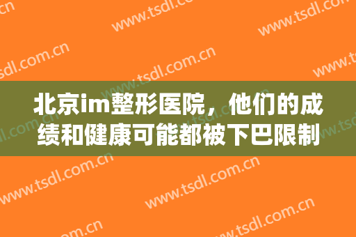 北京im整形医院，他们的成绩和健康可能都被下巴限制了！(im权威整形医院)