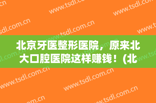 北京牙医整形医院，原来北大口腔医院这样赚钱！(北京整牙医生)