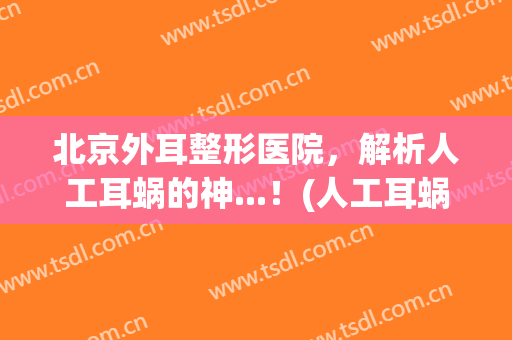 北京外耳整形医院，解析人工耳蜗的神...！(人工耳蜗专家)