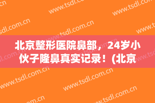 北京整形医院鼻部，24岁小伙子隆鼻真实记录！(北京整容医院隆鼻)