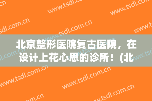 北京整形医院复古医院，在设计上花心思的诊所！(北京著名的整形医院)