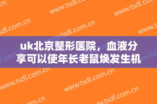 uk北京整形医院，血液分享可以使年长老鼠焕发生机！