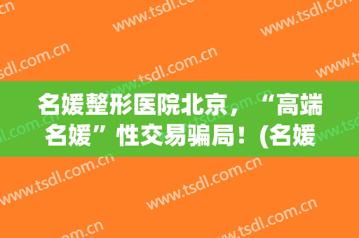名媛整形医院北京，“高端名媛”性交易骗局！(名媛医疗整形)