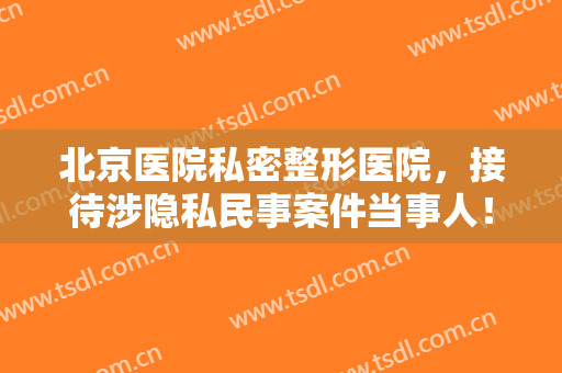 北京医院私密整形医院，接待涉隐私民事案件当事人！