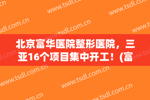 北京富华医院整形医院，三亚16个项目集中开工！(富华整形医疗美容医院地址)
