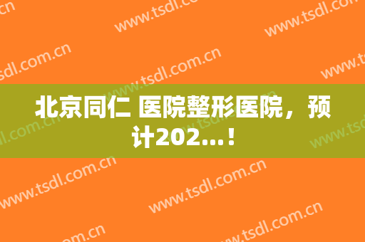 北京同仁 医院整形医院，预计202...！