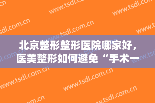 北京整形整形医院哪家好，医美整形如何避免“手术一时爽！(北京那个医院整形做得好)