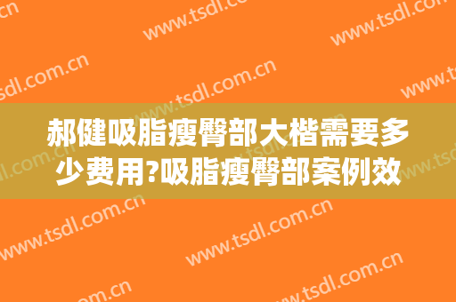 郝健吸脂瘦臀部大楷需要多少费用?吸脂瘦臀部案例效果对比图_深圳建安医疗美容门诊部