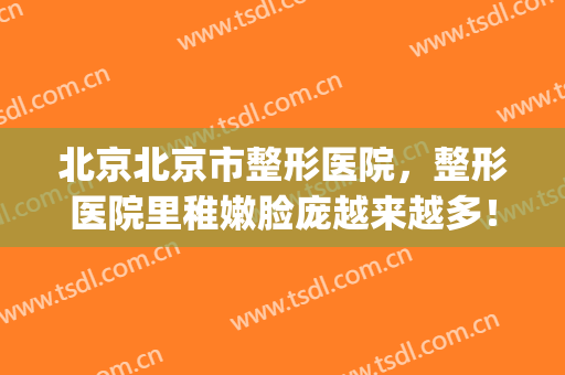北京北京市整形医院，整形医院里稚嫩脸庞越来越多！(北京整形贴吧)