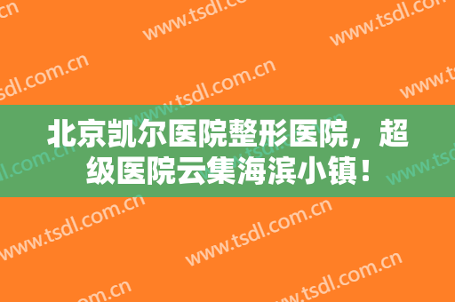 北京凯尔医院整形医院，超级医院云集海滨小镇！