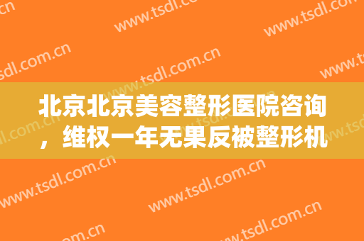 北京北京美容整形医院咨询，维权一年无果反被整形机构告上法庭...！(北京整形诈骗)
