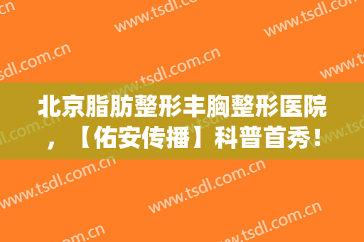 北京脂肪整形丰胸整形医院，【佑安传播】科普首秀！(医佑美整形)