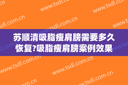 苏顺清吸脂瘦肩膀需要多久恢复?吸脂瘦肩膀案例效果对比图_东莞市大朗医院
