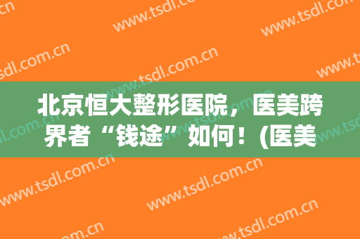 北京恒大整形医院，医美跨界者“钱途”如何！(医美整形医院投资)