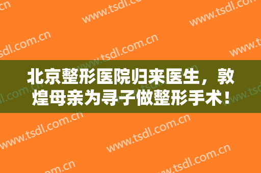 北京整形医院归来医生，敦煌母亲为寻子做整形手术！