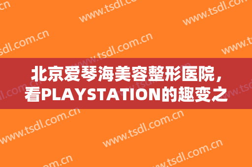 北京爱琴海美容整形医院，看PLAYSTATION的趣变之旅！