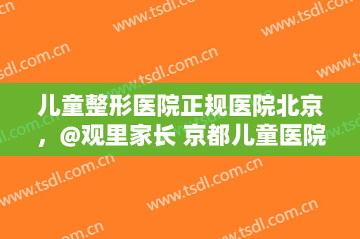 儿童整形医院正规医院北京，@观里家长 京都儿童医院外科小夜​开诊！