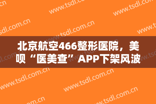 北京航空466整形医院，美呗“医美查”APP下架风波:私举官方旗号！