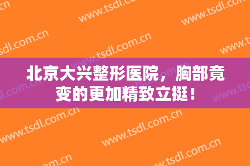 北京大兴整形医院，胸部竟变的更加精致立挺！