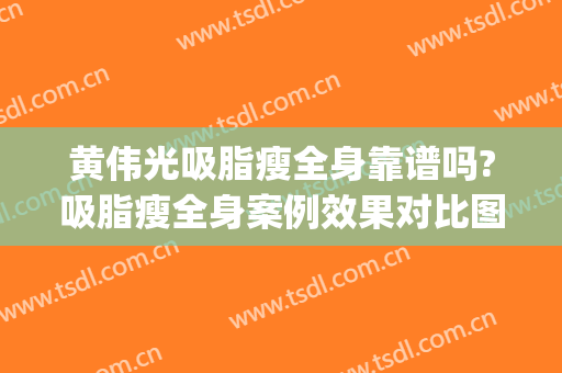 黄伟光吸脂瘦全身靠谱吗?吸脂瘦全身案例效果对比图_好大夫工作室
