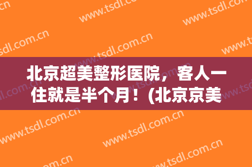 北京超美整形医院，客人一住就是半个月！(北京京美整形医院怎么样)