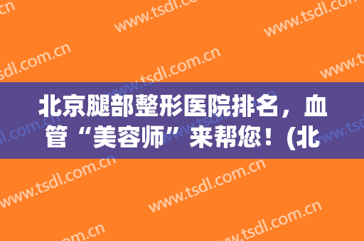 北京腿部整形医院排名，血管“美容师”来帮您！(北京医学美容医院排名)