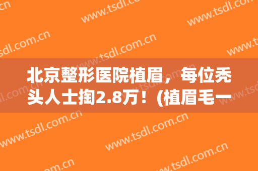 北京整形医院植眉，每位秃头人士掏2.8万！(植眉毛一般价格要多少钱 知乎)