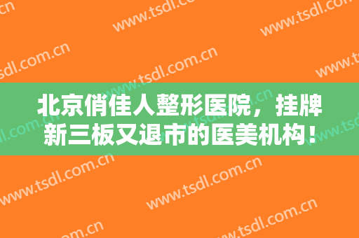 北京俏佳人整形医院，挂牌新三板又退市的医美机构！