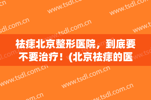 祛痣北京整形医院，到底要不要治疗！(北京祛痣的医院)