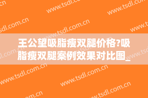 王公望吸脂瘦双腿价格?吸脂瘦双腿案例效果对比图_温州市人民医院(140斤吸脂)