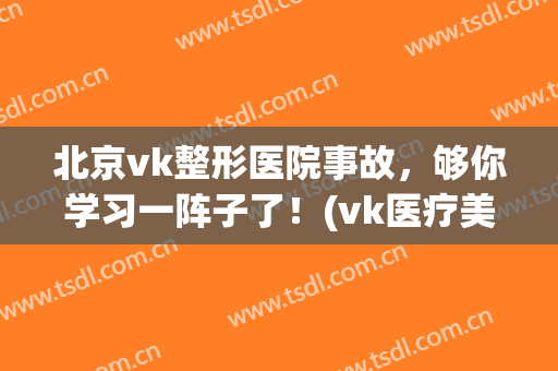 北京vk整形医院事故，够你学习一阵子了！(vk医疗美容整形医院)