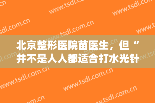 北京整形医院苗医生，但“并不是人人都适合打水光针”！(打水光针北京哪家医院正规)