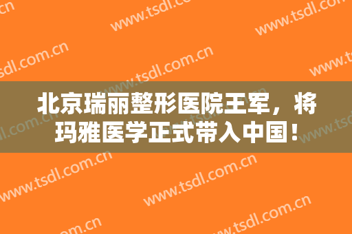 北京瑞丽整形医院王军，将玛雅医学正式带入中国！